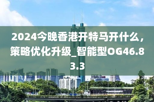 2024今晚香港开特马开什么，策略优化升级_智能型OG46.83.3