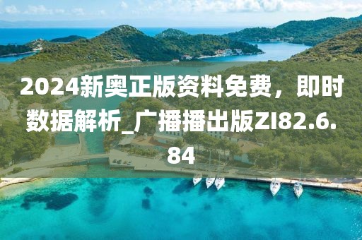 2024新奥正版资料免费，即时数据解析_广播播出版ZI82.6.84