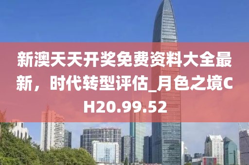 新澳天天开奖免费资料大全最新，时代转型评估_月色之境CH20.99.52