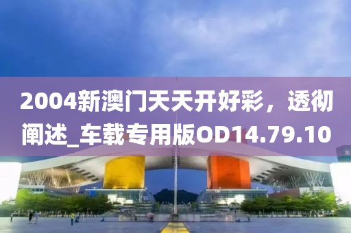 2004新澳门天天开好彩，透彻阐述_车载专用版OD14.79.10