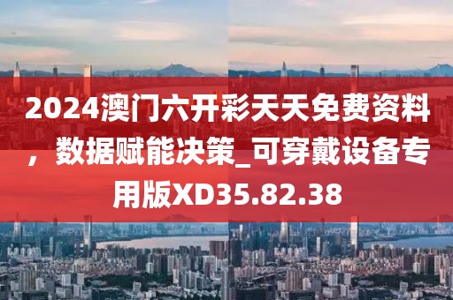 2024澳门六开彩天天免费资料，数据赋能决策_可穿戴设备专用版XD35.82.38