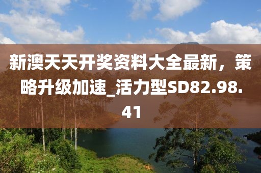 新澳天天开奖资料大全最新，策略升级加速_活力型SD82.98.41