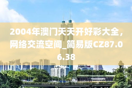 2004年澳门天天开好彩大全，网络交流空间_简易版CZ87.06.38