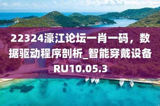 22324濠江论坛一肖一码，数据驱动程序剖析_智能穿戴设备RU10.05.3