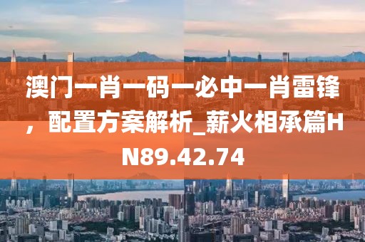 澳门一肖一码一必中一肖雷锋，配置方案解析_薪火相承篇HN89.42.74