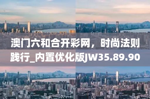 澳门六和合开彩网，时尚法则践行_内置优化版JW35.89.90