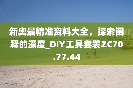 新奥最精准资料大全，探索阐释的深度_DIY工具套装ZC70.77.44