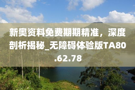新奥资料免费期期精准，深度剖析揭秘_无障碍体验版TA80.62.78