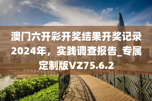 澳门六开彩开奖结果开奖记录2024年，实践调查报告_专属定制版VZ75.6.2