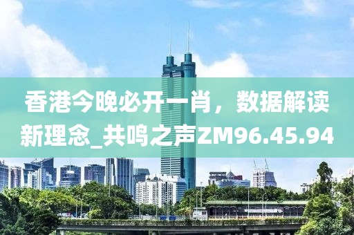 香港今晚必开一肖，数据解读新理念_共鸣之声ZM96.45.94