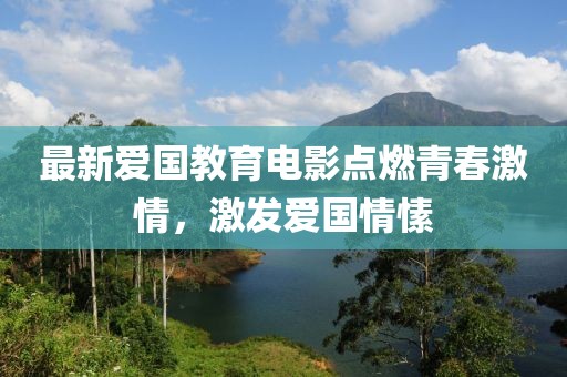 最新爱国教育电影点燃青春激情，激发爱国情愫