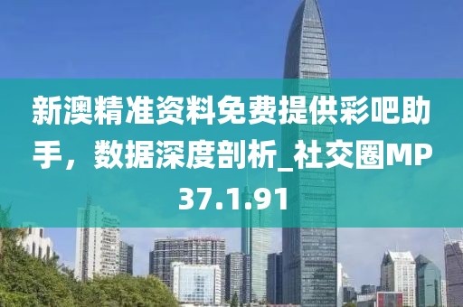 新澳精准资料免费提供彩吧助手，数据深度剖析_社交圈MP37.1.91