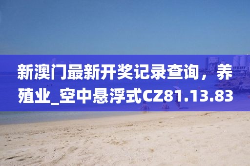 新澳门最新开奖记录查询，养殖业_空中悬浮式CZ81.13.83