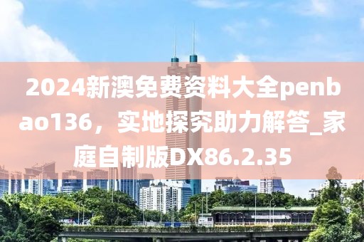 2024新澳免费资料大全penbao136，实地探究助力解答_家庭自制版DX86.2.35