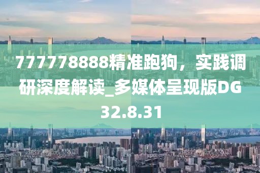 777778888精准跑狗，实践调研深度解读_多媒体呈现版DG32.8.31