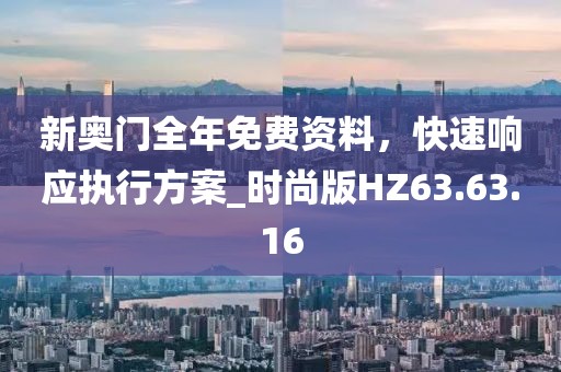 新奥门全年免费资料，快速响应执行方案_时尚版HZ63.63.16