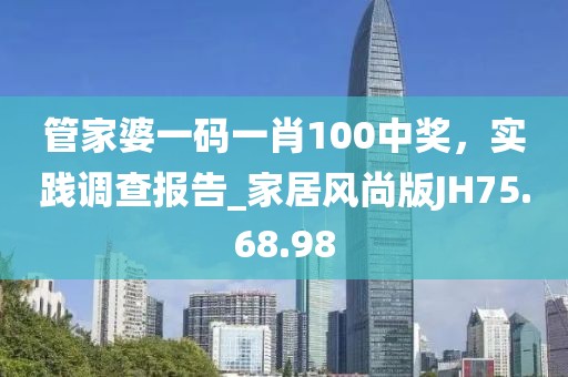 管家婆一码一肖100中奖，实践调查报告_家居风尚版JH75.68.98