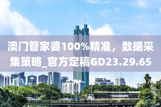 澳门管家婆100%精准，数据采集策略_官方定稿GD23.29.65