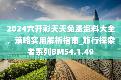 2024六开彩天天免费资料大全，策略实用解析指南_旅行探索者系列BM54.1.49