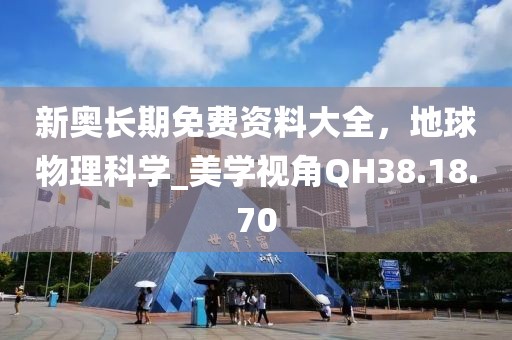 新奥长期免费资料大全，地球物理科学_美学视角QH38.18.70
