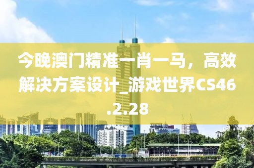 今晚澳门精准一肖一马，高效解决方案设计_游戏世界CS46.2.28