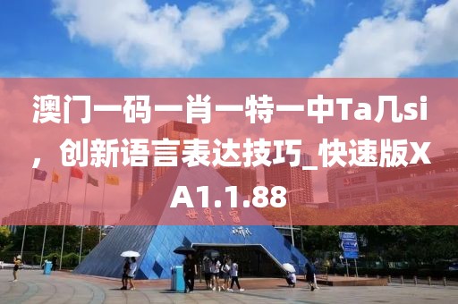 澳门一码一肖一特一中Ta几si，创新语言表达技巧_快速版XA1.1.88