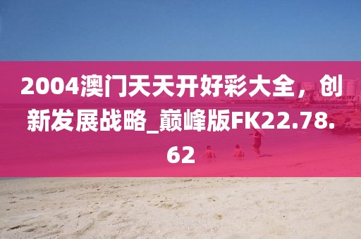 2004澳门天天开好彩大全，创新发展战略_巅峰版FK22.78.62