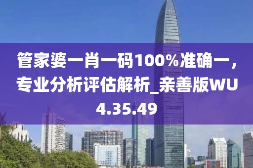 管家婆一肖一码100%准确一，专业分析评估解析_亲善版WU4.35.49