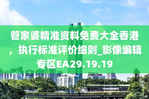 管家婆精准资料免费大全香港，执行标准评价细则_影像编辑专区EA29.19.19