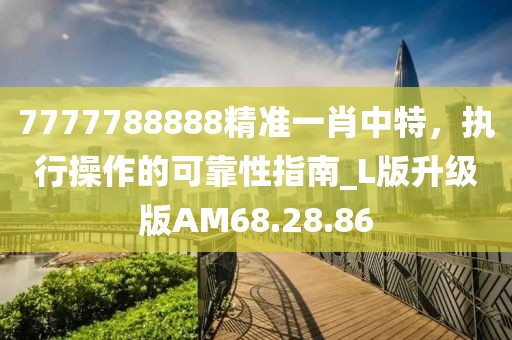7777788888精准一肖中特，执行操作的可靠性指南_L版升级版AM68.28.86