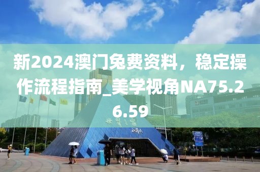 新2024澳门兔费资料，稳定操作流程指南_美学视角NA75.26.59