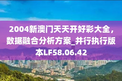 2004新澳门天天开好彩大全，数据融合分析方案_并行执行版本LF58.06.42