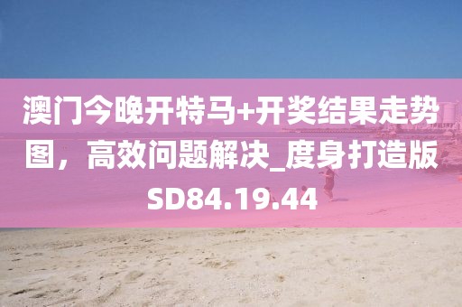 澳门今晚开特马+开奖结果走势图，高效问题解决_度身打造版SD84.19.44