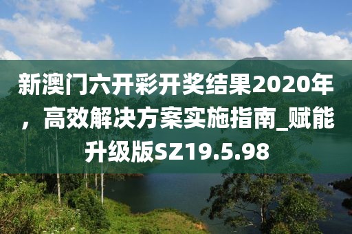 新澳门六开彩开奖结果2020年，高效解决方案实施指南_赋能升级版SZ19.5.98