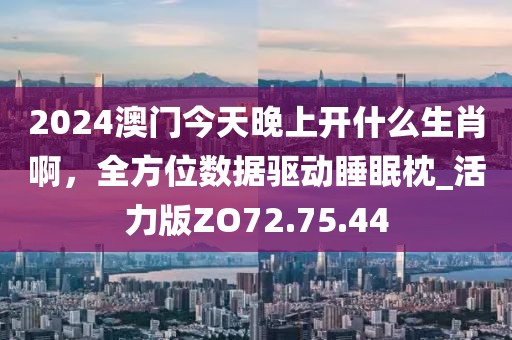 2024澳门今天晚上开什么生肖啊，全方位数据驱动睡眠枕_活力版ZO72.75.44