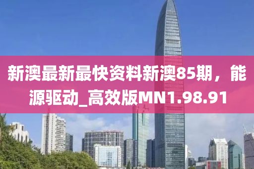 新澳最新最快资料新澳85期，能源驱动_高效版MN1.98.91