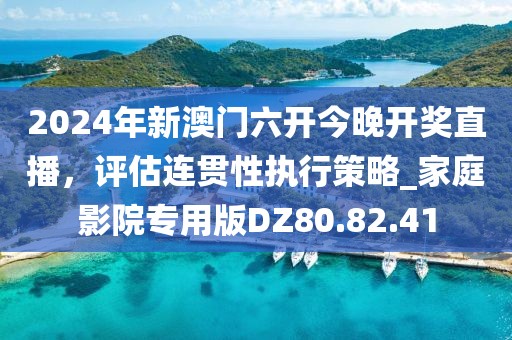 2024年新澳门六开今晚开奖直播，评估连贯性执行策略_家庭影院专用版DZ80.82.41