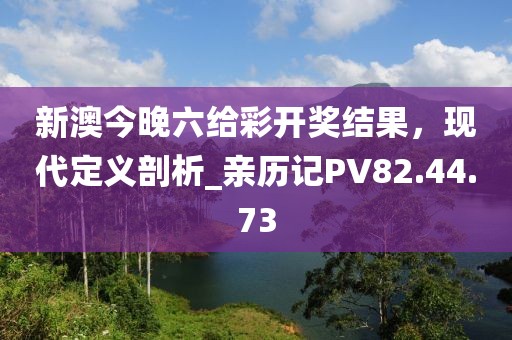 新澳今晚六给彩开奖结果，现代定义剖析_亲历记PV82.44.73