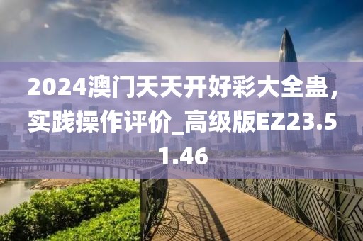 2024澳门天天开好彩大全蛊，实践操作评价_高级版EZ23.51.46