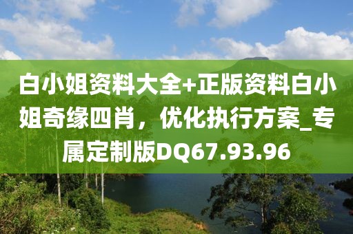 白小姐资料大全+正版资料白小姐奇缘四肖，优化执行方案_专属定制版DQ67.93.96
