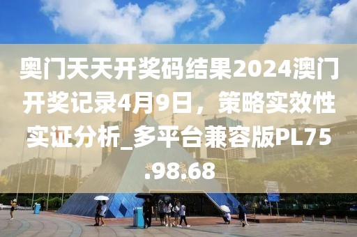 奥门天天开奖码结果2024澳门开奖记录4月9日，策略实效性实证分析_多平台兼容版PL75.98.68
