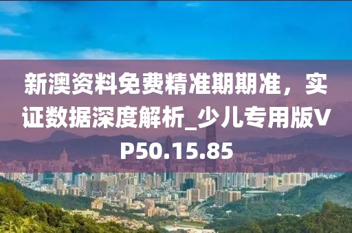 新澳资料免费精准期期准，实证数据深度解析_少儿专用版VP50.15.85