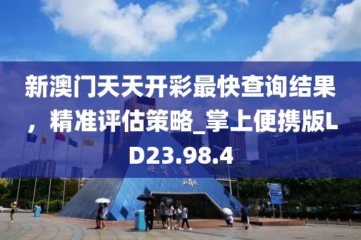 新澳门天天开彩最快查询结果，精准评估策略_掌上便携版LD23.98.4