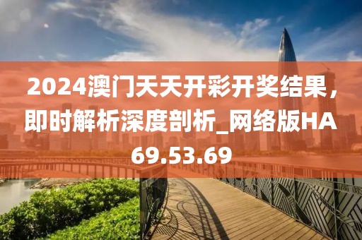2024澳门天天开彩开奖结果，即时解析深度剖析_网络版HA69.53.69