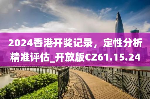 2024香港开奖记录，定性分析精准评估_开放版CZ61.15.24