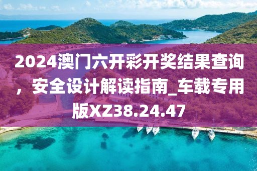 2024澳门六开彩开奖结果查询，安全设计解读指南_车载专用版XZ38.24.47