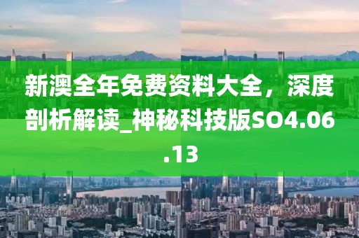 新澳全年免费资料大全，深度剖析解读_神秘科技版SO4.06.13
