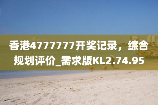 香港4777777开奖记录，综合规划评价_需求版KL2.74.95