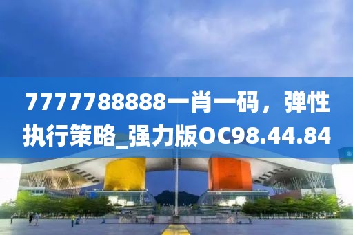 7777788888一肖一码，弹性执行策略_强力版OC98.44.84