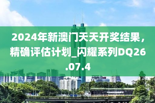 2024年新澳门天天开奖结果，精确评估计划_闪耀系列DQ26.07.4